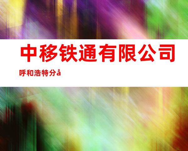 中移铁通有限公司呼和浩特分公司车站东街社区服务站